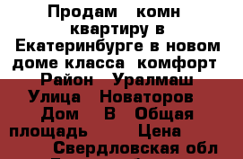 Продам 1-комн. квартиру в Екатеринбурге в новом доме класса “комфорт“ › Район ­ Уралмаш › Улица ­ Новаторов › Дом ­ 8В › Общая площадь ­ 37 › Цена ­ 2 970 000 - Свердловская обл., Екатеринбург г. Недвижимость » Квартиры продажа   . Свердловская обл.